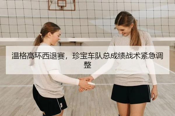 温格高环西退赛，珍宝车队总成绩战术紧急调整