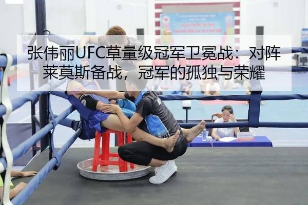 张伟丽UFC草量级冠军卫冕战：对阵莱莫斯备战，冠军的孤独与荣耀